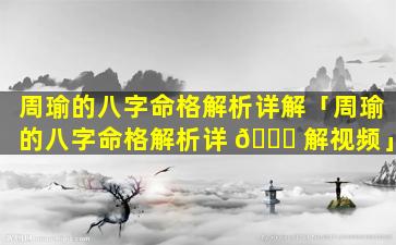 周瑜的八字命格解析详解「周瑜的八字命格解析详 🐋 解视频」